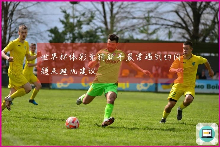 世界杯体彩竞猜新手最常遇到的问题及避坑建议