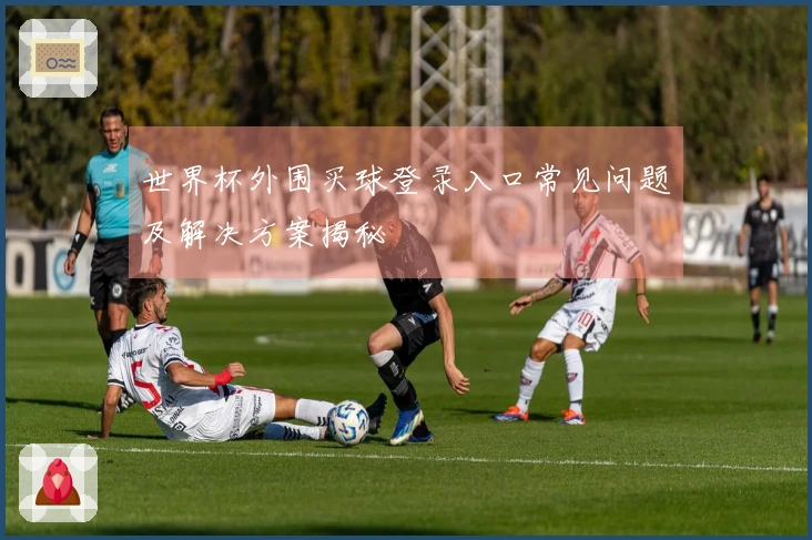世界杯外围买球登录入口常见问题及解决方案揭秘