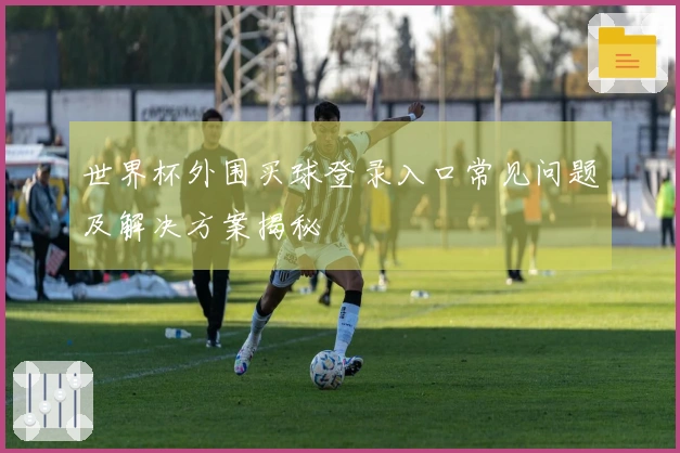 世界杯外围买球登录入口常见问题及解决方案揭秘