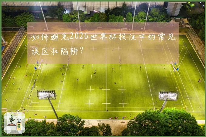 如何避免2026世界杯投注中的常见误区和陷阱？