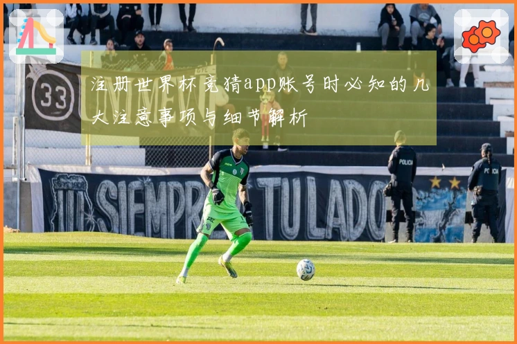 注册世界杯竞猜app账号时必知的几大注意事项与细节解析