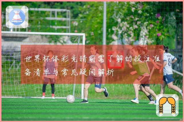 世界杯体彩竞猜前需了解的投注准备清单与常见疑问解析