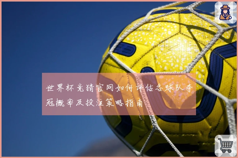 世界杯竞猜官网如何评估各球队夺冠概率及投注策略指南