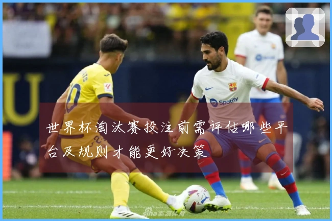 世界杯淘汰赛投注前需评估哪些平台及规则才能更好决策