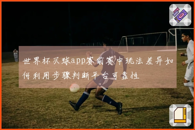 世界杯买球app赛前赛中玩法差异如何利用步骤判断平台可靠性