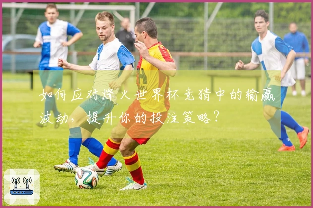 如何应对烽火世界杯竞猜中的输赢波动,提升你的投注策略?